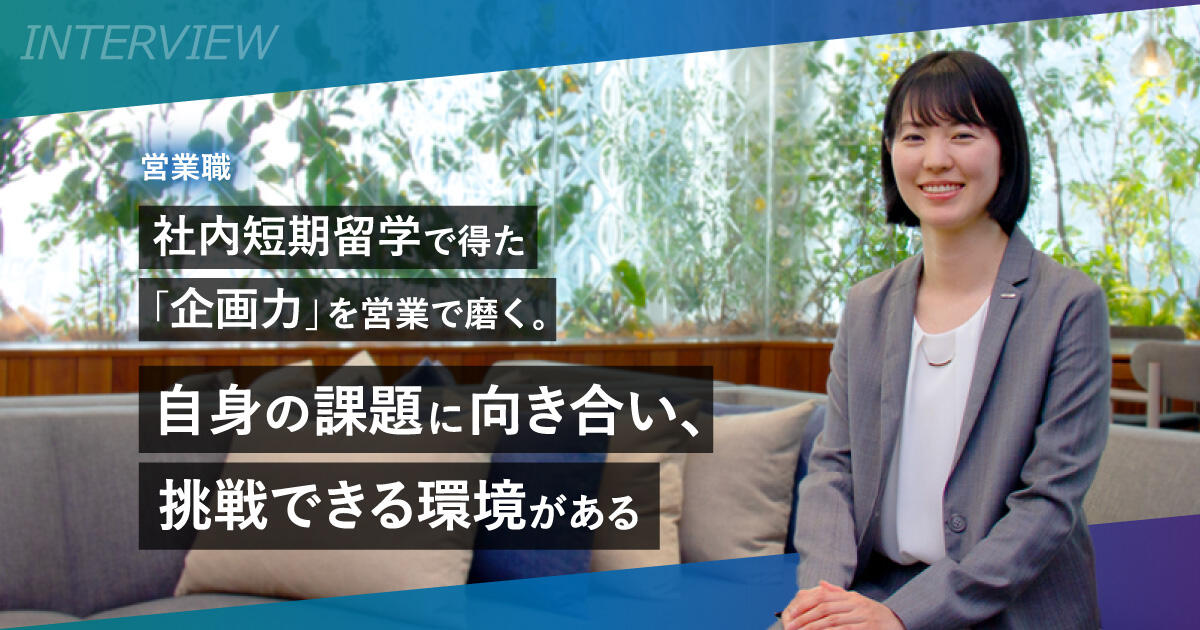 社内短期留学で得た「企画力」を営業で磨く。自身の課題に向き合い、挑戦できる環境がある