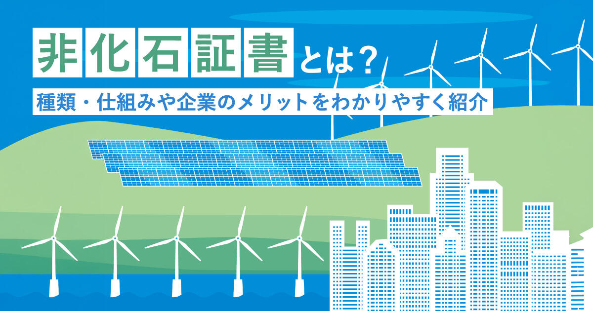非化石証書とは？種類・仕組みや企業のメリットをわかりやすく紹介