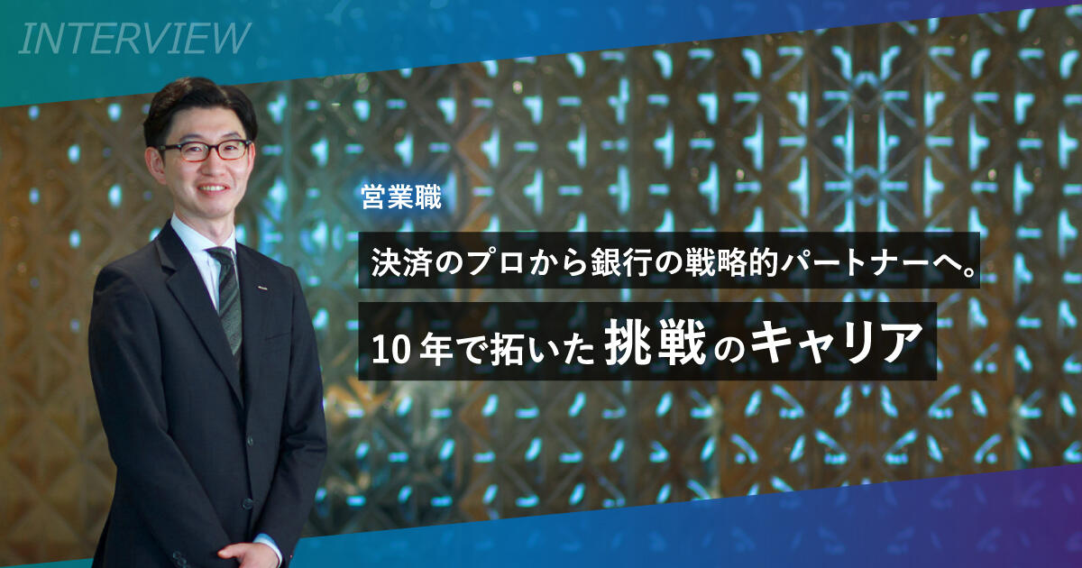 決済のプロから銀行の戦略的パートナーへ。10年で拓いた挑戦のキャリア