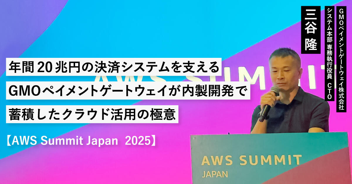 年間20兆円の決済システムを支えるGMOペイメントゲートウェイが内製開発で蓄積したクラウド活用の極意 【AWS Summit Japan  2025】