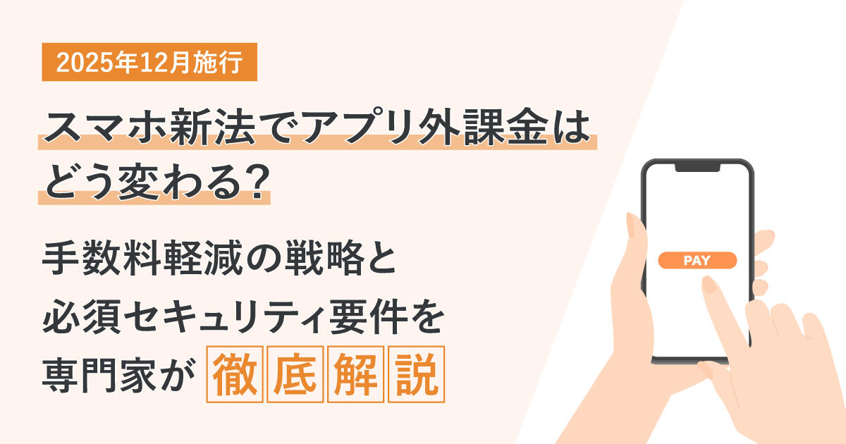 【2025年12月施行】スマホ新法でアプリ外課金はどう変わる？手数料軽減の戦略と必須セキュリティ要件を専門家が徹底解説