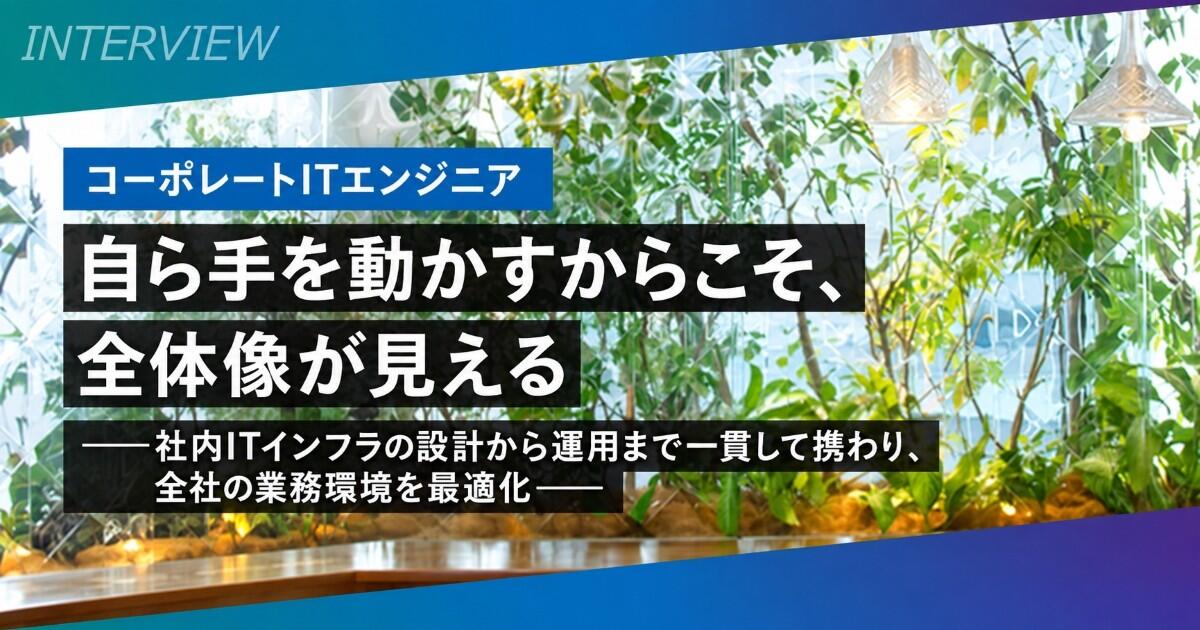 【コーポレートITエンジニア】自ら手を動かすからこそ、全体像が見える―社内ITインフラの設計から運用まで一貫して携わり、全社の業務環境を最適化―