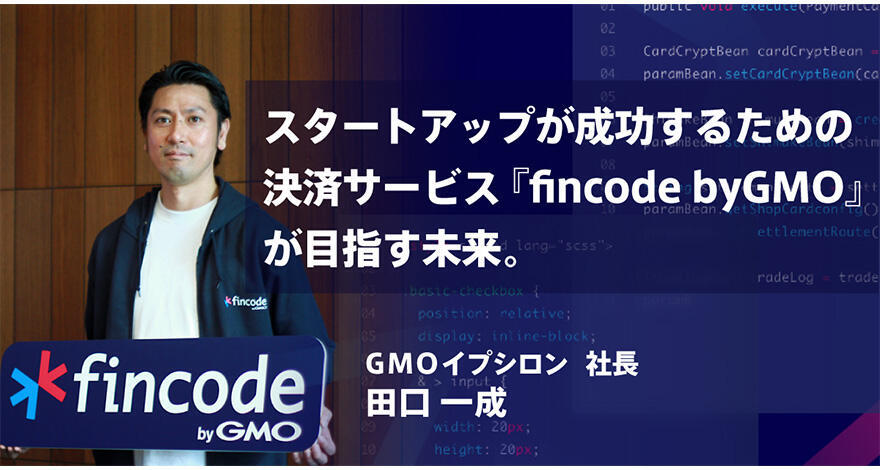 スタートアップが成功するための決済サービス『fincode byGMO』が目指す未来。