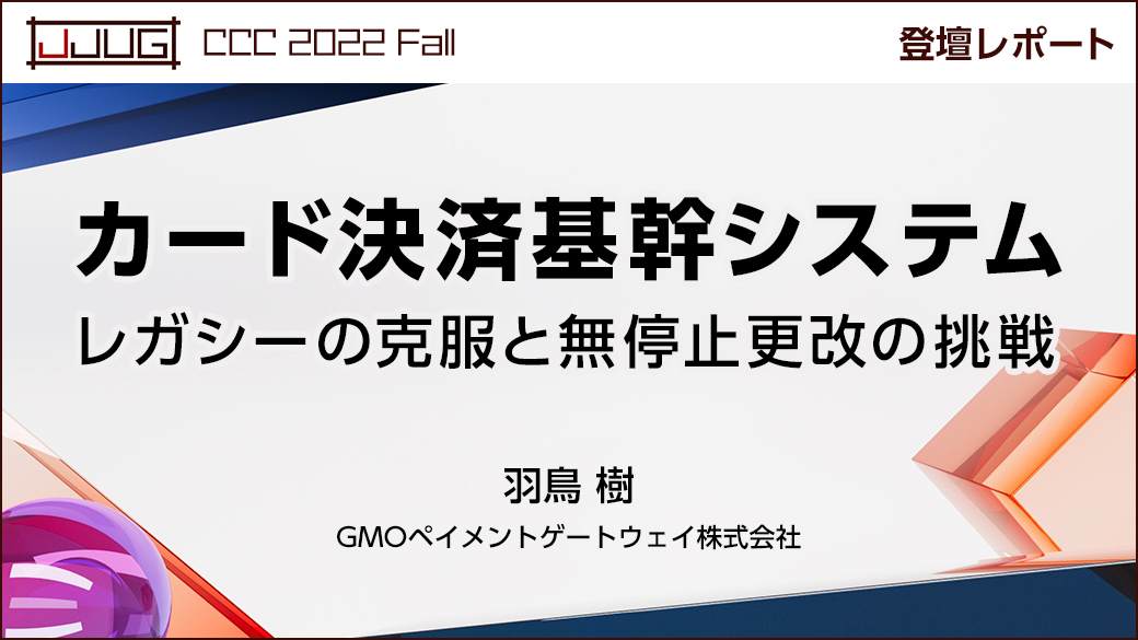 カード決済基幹システム　レガシーの克服と無停止更改の挑戦【JJUG CCC Fall 2022】