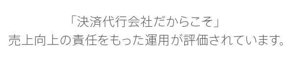 「決済代行会社だからこそ」売上向上の責任をもった運用が評価されています。