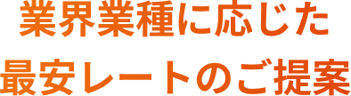 業界業種に応じた最安レートのご提案
