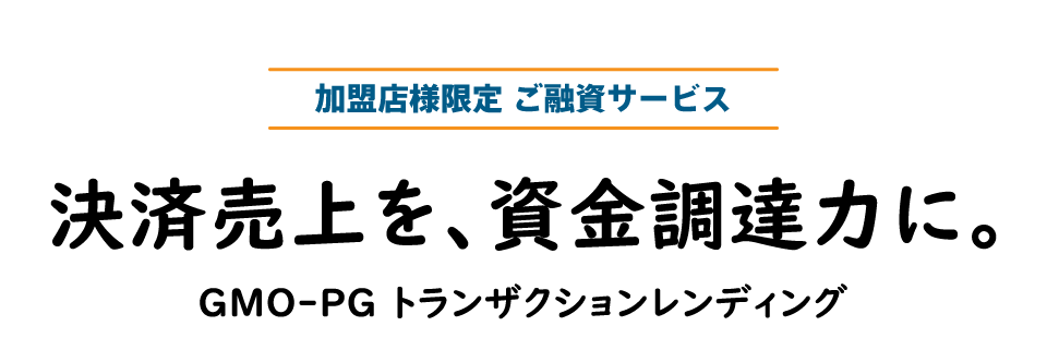 加盟店様限定 ご融資サービス　決済売上を、資金調達力に。GMO-PG トランザクションレンディング