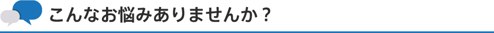 こんなお悩みありませんか？