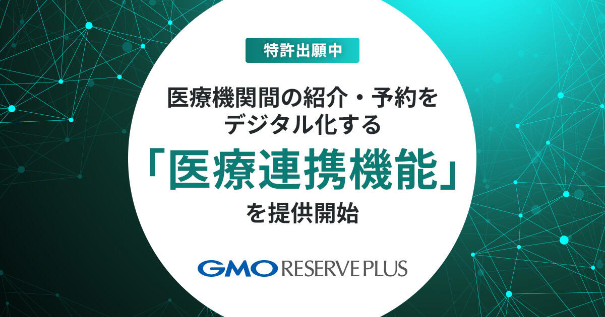 【GMOリザーブプラス】医療機関間の紹介・予約をデジタル化する「医療連携機能」を提供開始