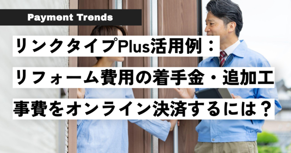 リンクタイプPlus活用例：リフォーム費用の着手金・追加工事費をオンライン決済するには？.png