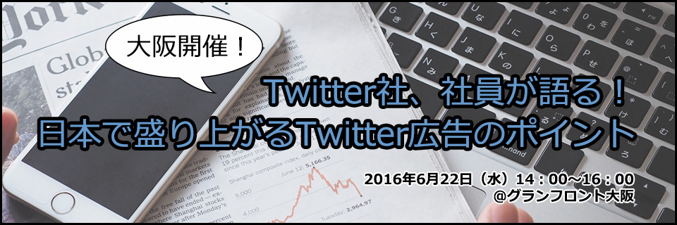 【大阪開催】Twitter社、社員が語る！
日本で盛り上がるTwitter広告のポイント