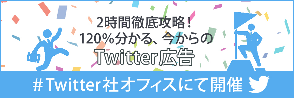 【Twitterセミナー】2時間徹底攻略！120%わかる「今からのTwitter広告」（Twitter Japan協力）