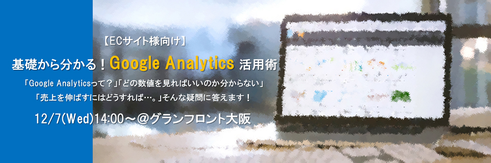 【ECサイト様向け】基礎から分かる！Google Analytics 活用術
～「Google Analyticsって？」「データ分析の基礎」「Google Analytics活用事例」～